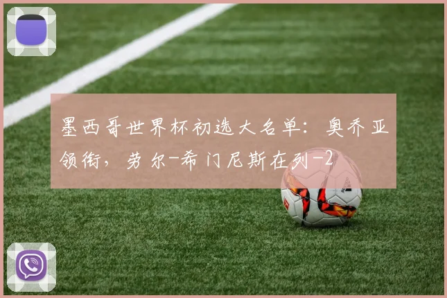 墨西哥世界杯初选大名单：奥乔亚领衔，劳尔-希门尼斯在列
