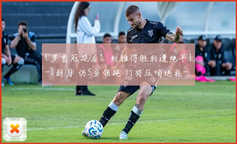 C罗首冠延后！利雅得胜利遭绝平1-1新月 仍5分领跑 门将压哨送礼