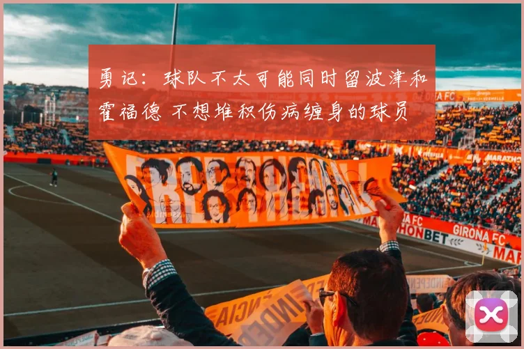 勇记：球队不太可能同时留波津和霍福德 不想堆积伤病缠身的球员