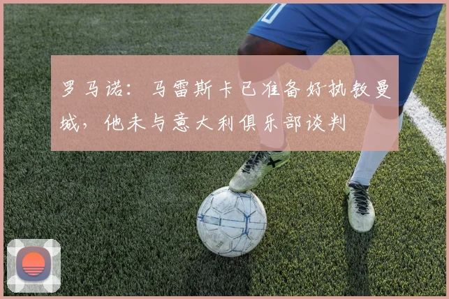 罗马诺：马雷斯卡已准备好执教曼城，他未与意大利俱乐部谈判