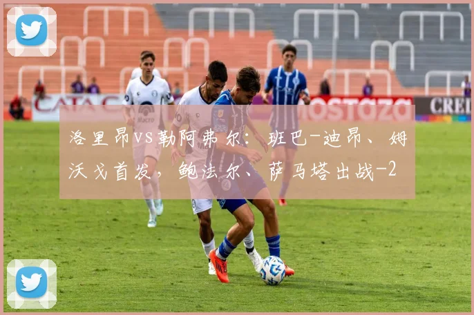 洛里昂vs勒阿弗尔：班巴-迪昂、姆沃戈首发，鲍法尔、萨马塔出战