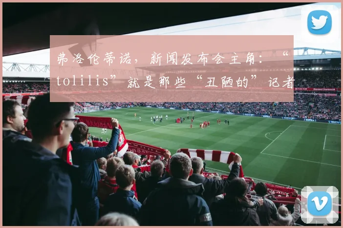弗洛伦蒂诺，新闻发布会主角：“tolilis”就是那些“丑陋的”记者