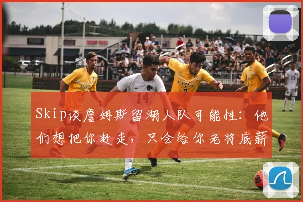 Skip谈詹姆斯留湖人队可能性：他们想把你赶走，只会给你老将底薪_1