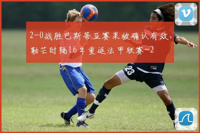 2-0战胜巴斯蒂亚赛果被确认有效，勒芒时隔16年重返法甲联赛