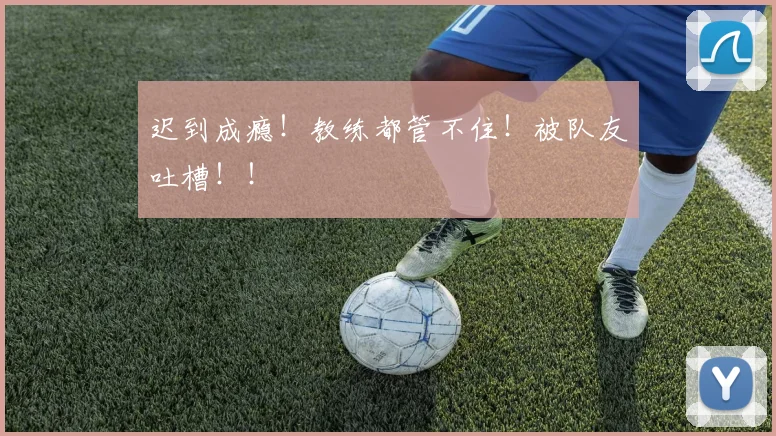 迟到成瘾！教练都管不住！被队友吐槽！！