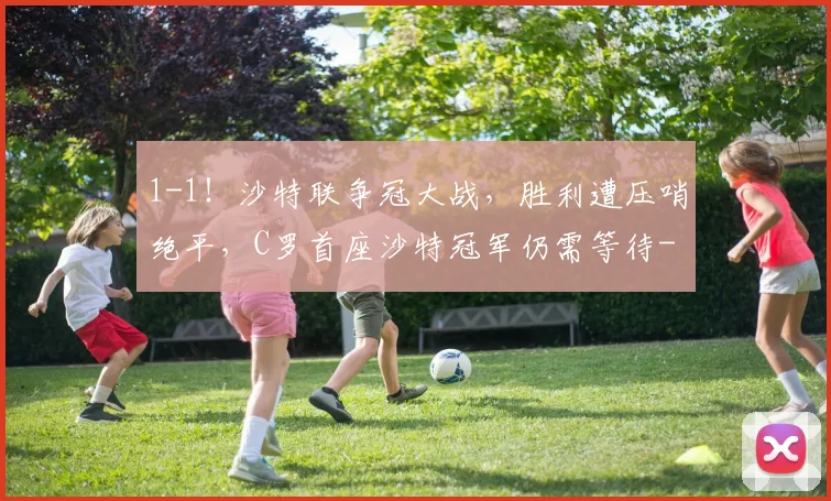 1-1！沙特联争冠大战，胜利遭压哨绝平，C罗首座沙特冠军仍需等待