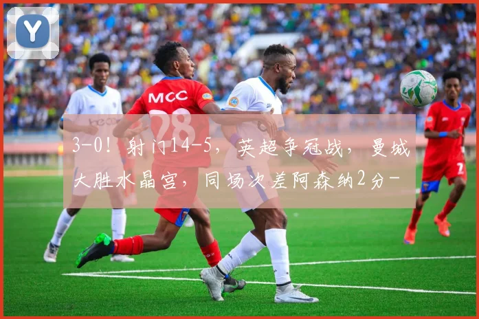 3-0！射门14-5，英超争冠战，曼城大胜水晶宫，同场次差阿森纳2分