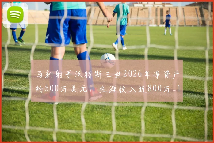 马刺射手沃特斯三世2026年净资产约500万美元，生涯收入近800万_1