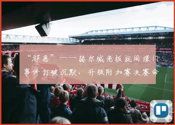 “邪恶”——赫尔城老板就间谍门事件打破沉默，升级附加赛决赛命运悬而未决
