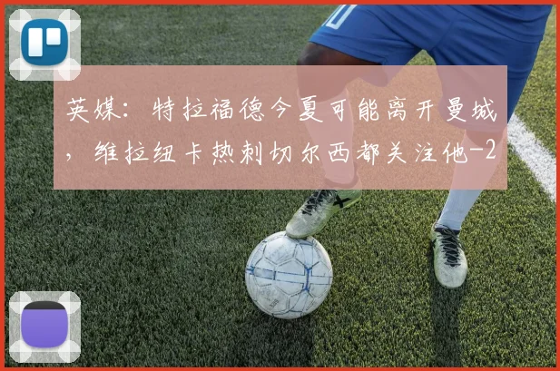 英媒：特拉福德今夏可能离开曼城，维拉纽卡热刺切尔西都关注他