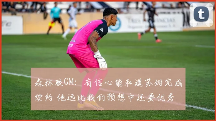 森林狼GM：有信心能和道苏姆完成续约 他远比我们预想中还要优秀