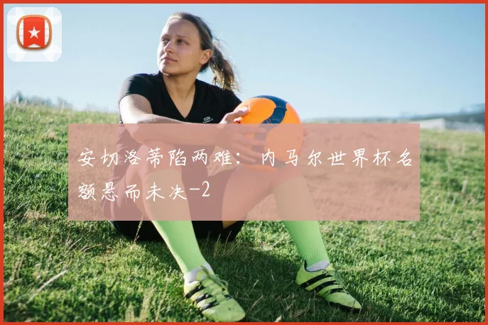 安切洛蒂陷两难：内马尔世界杯名额悬而未决