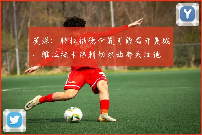 英媒：特拉福德今夏可能离开曼城，维拉纽卡热刺切尔西都关注他