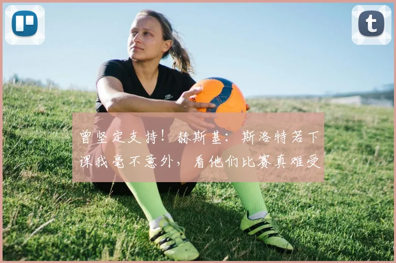 曾坚定支持！赫斯基：斯洛特若下课我毫不意外，看他们比赛真难受