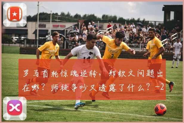 罗马首轮惊魂逆转，郑钦文问题出在哪？师徒争吵又透露了什么？