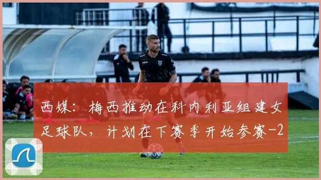 西媒：梅西推动在科内利亚组建女足球队，计划在下赛季开始参赛