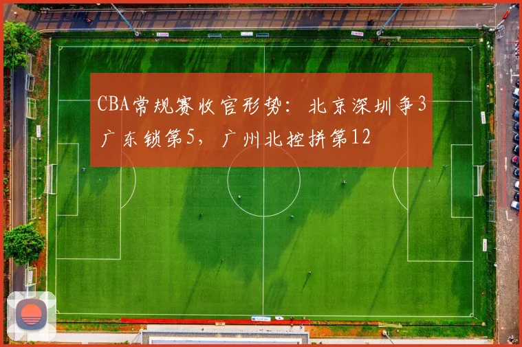 CBA常规赛收官形势：北京深圳争3广东锁第5，广州北控拼第12