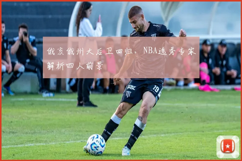 俄亥俄州大后卫回归，NBA选秀专家解析四人前景