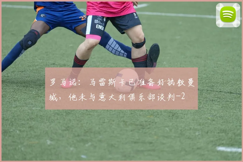 罗马诺：马雷斯卡已准备好执教曼城，他未与意大利俱乐部谈判